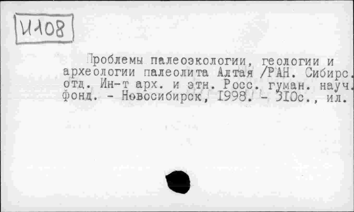 ﻿U А 08”!
проблемы палеоэкологии, геологии и археологии палеолита Алтая /РАН. Сибирс отд. Ин-т арх. и этн. Росс, гуман. науч фонд. - Новосибирск, 1993. - 310с., ил.